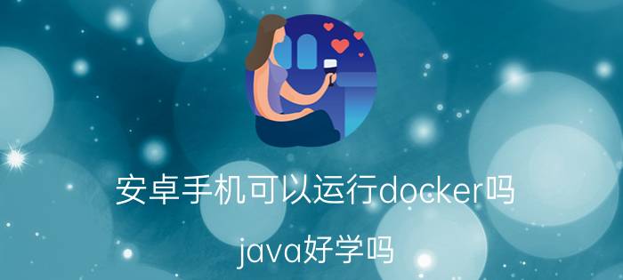 安卓手机可以运行docker吗 java好学吗？该怎么学？